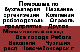 Помощник по бухгалтерии › Название организации ­ Компания-работодатель › Отрасль предприятия ­ Другое › Минимальный оклад ­ 27 000 - Все города Работа » Вакансии   . Чувашия респ.,Новочебоксарск г.